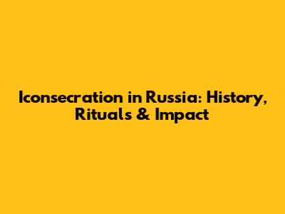 Iconsecration in Russia: History, Rituals & Impact