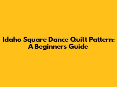 Idaho Square Dance Quilt Pattern: A Beginner's Guide