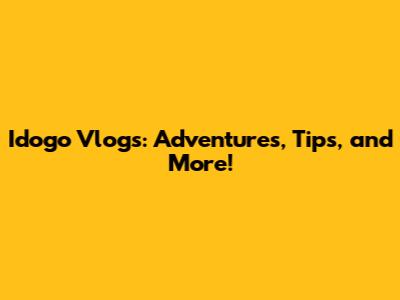Idogo Vlogs: Adventures, Tips, and More!