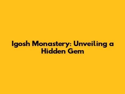Igosh Monastery: Unveiling a Hidden Gem