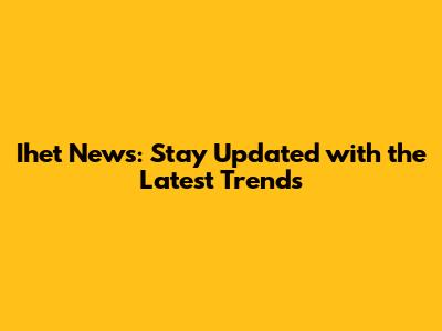 Ihet News: Stay Updated with the Latest Trends