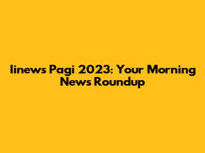 Iinews Pagi 2023: Your Morning News Roundup