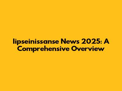 Iipseinissanse News 2025: A Comprehensive Overview