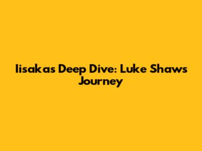 Iisaka's Deep Dive: Luke Shaw's Journey