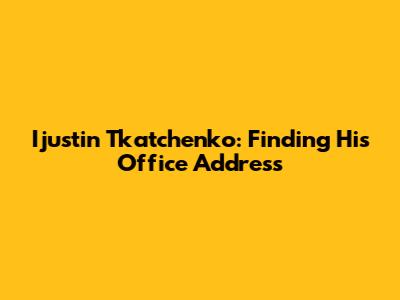 Ijustin Tkatchenko: Finding His Office Address