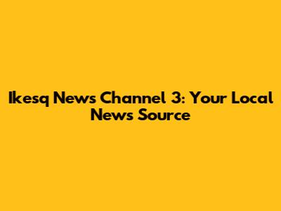 Ikesq News Channel 3: Your Local News Source
