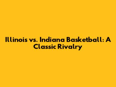 Illinois vs. Indiana Basketball: A Classic Rivalry