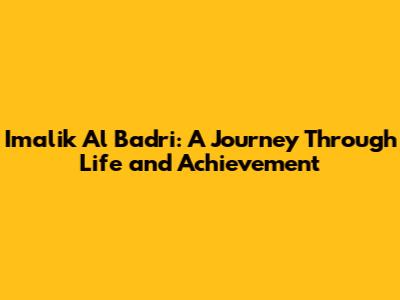 Imalik Al Badri: A Journey Through Life and Achievement