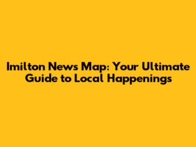 Imilton News Map: Your Ultimate Guide to Local Happenings