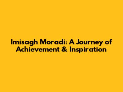 Imisagh Moradi: A Journey of Achievement & Inspiration
