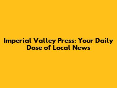Imperial Valley Press: Your Daily Dose of Local News