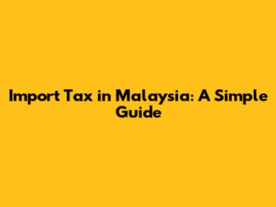 Import Tax in Malaysia: A Simple Guide