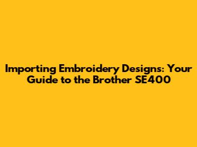 Importing Embroidery Designs: Your Guide to the Brother SE400
