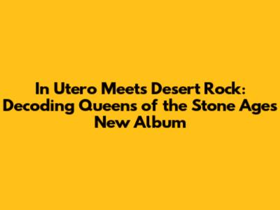 In Utero Meets Desert Rock: Decoding Queens of the Stone Age's New Album