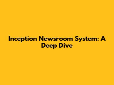 Inception Newsroom System: A Deep Dive