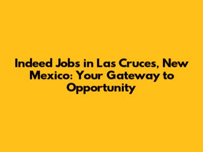 Indeed Jobs in Las Cruces, New Mexico: Your Gateway to Opportunity