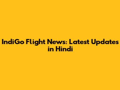 IndiGo Flight News: Latest Updates in Hindi