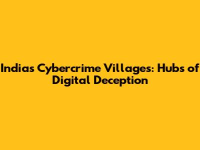 India's Cybercrime Villages: Hubs of Digital Deception
