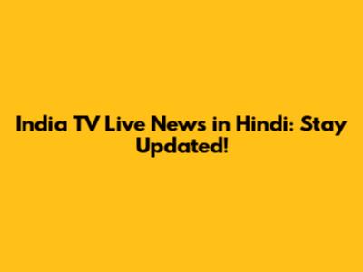 India TV Live News in Hindi: Stay Updated!