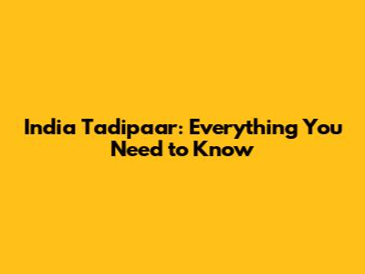 India Tadipaar: Everything You Need to Know