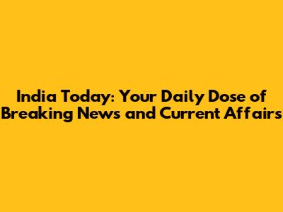 India Today: Your Daily Dose of Breaking News and Current Affairs