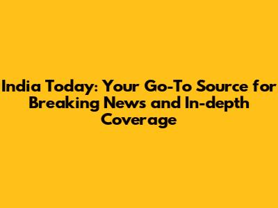 India Today: Your Go-To Source for Breaking News and In-depth Coverage