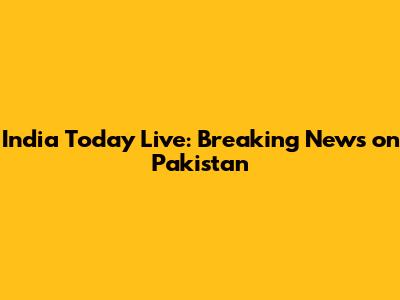 India Today Live: Breaking News on Pakistan
