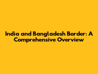 India and Bangladesh Border: A Comprehensive Overview