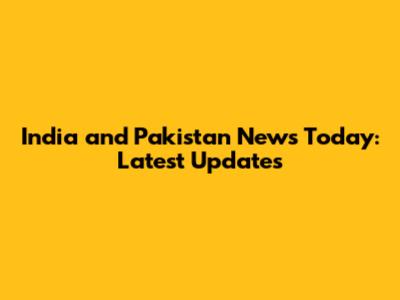 India and Pakistan News Today: Latest Updates