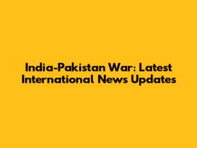 India-Pakistan War: Latest International News Updates