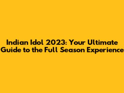 Indian Idol 2023: Your Ultimate Guide to the Full Season Experience