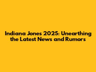 Indiana Jones 2025: Unearthing the Latest News and Rumors
