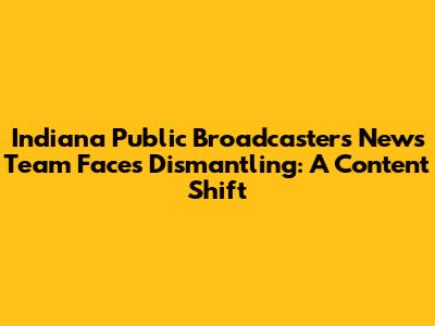 Indiana Public Broadcasters News Team Faces Dismantling: A Content Shift