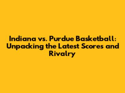 Indiana vs. Purdue Basketball: Unpacking the Latest Scores and Rivalry