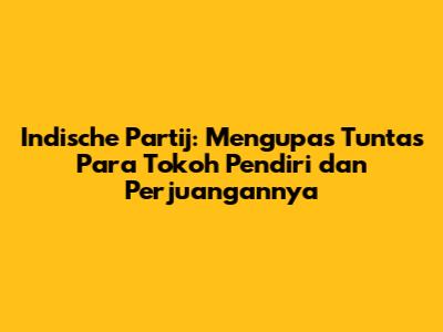Indische Partij: Mengupas Tuntas Para Tokoh Pendiri dan Perjuangannya