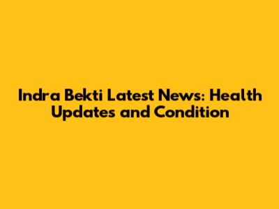 Indra Bekti Latest News: Health Updates and Condition