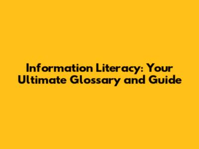 Information Literacy: Your Ultimate Glossary and Guide