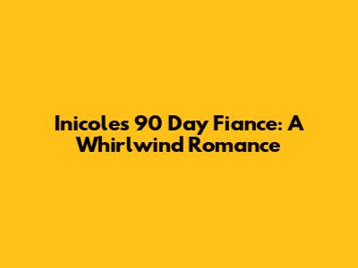 Inicole's 90 Day Fiance: A Whirlwind Romance