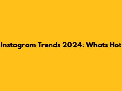 Instagram Trends 2024: What's Hot