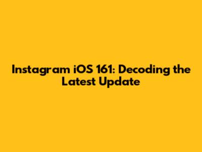 Instagram iOS 161: Decoding the Latest Update