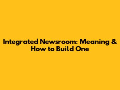 Integrated Newsroom: Meaning & How to Build One