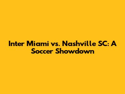 Inter Miami vs. Nashville SC: A Soccer Showdown