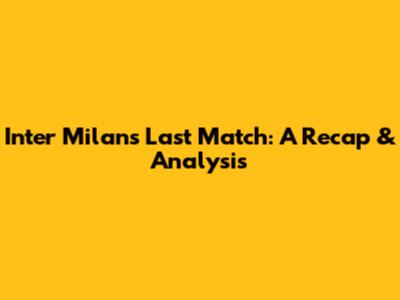 Inter Milan's Last Match: A Recap & Analysis