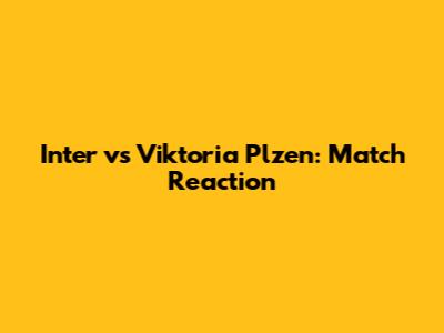 Inter vs Viktoria Plzen: Match Reaction