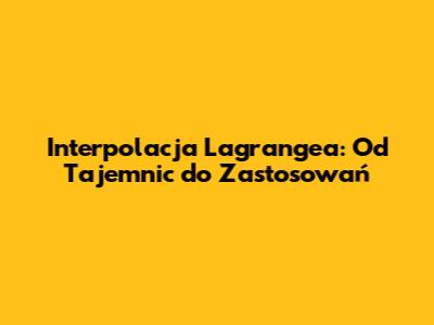 Interpolacja Lagrange'a: Od Tajemnic do Zastosowań