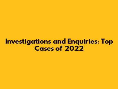 Investigations and Enquiries: Top Cases of 2022