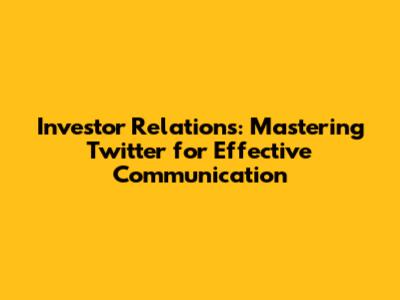 Investor Relations: Mastering Twitter for Effective Communication