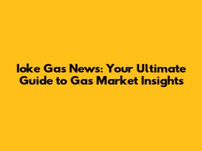 Ioke Gas News: Your Ultimate Guide to Gas Market Insights