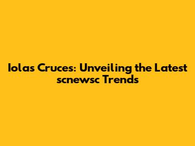 Iolas Cruces: Unveiling the Latest scnewsc Trends