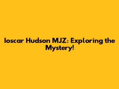 Ioscar Hudson MJZ: Exploring the Mystery!